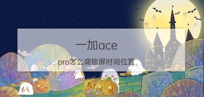 一加ace pro怎么调锁屏时间位置 一加7 pro锁屏时间怎么换位置？